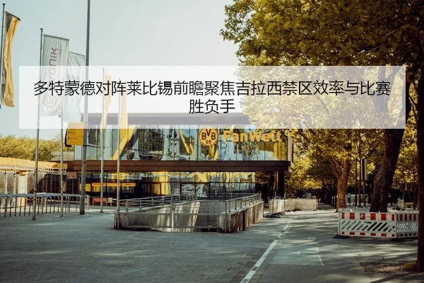 多特蒙德对阵莱比锡前瞻聚焦吉拉西禁区效率与比赛胜负手 - Yibei Sports