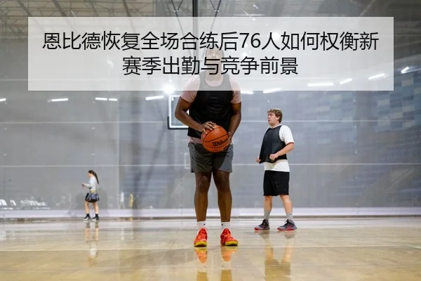 恩比德恢复全场合练后76人如何权衡新赛季出勤与竞争前景