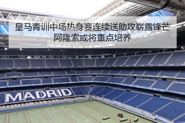 皇马青训中场热身赛连续送助攻崭露锋芒阿隆索或将重点培养 | Yibei Sports