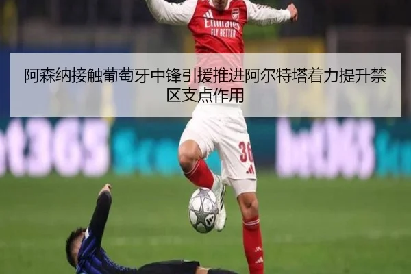 阿森纳接触葡萄牙中锋引援推进阿尔特塔着力提升禁区支点作用 | Yibei Sports