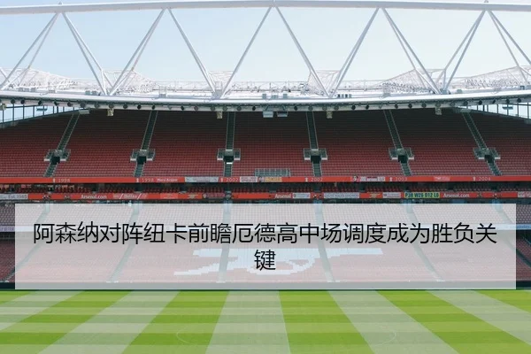 阿森纳对阵纽卡前瞻厄德高中场调度成为胜负关键 | Yibei Sports