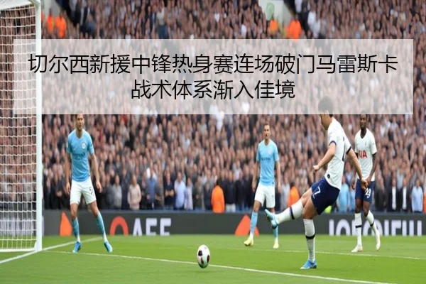 切尔西新援中锋热身赛连场破门马雷斯卡战术体系渐入佳境 | Yibei Sports