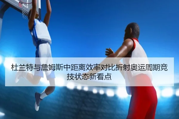 杜兰特与詹姆斯中距离效率对比折射奥运周期竞技状态新看点 | Yibei Sports