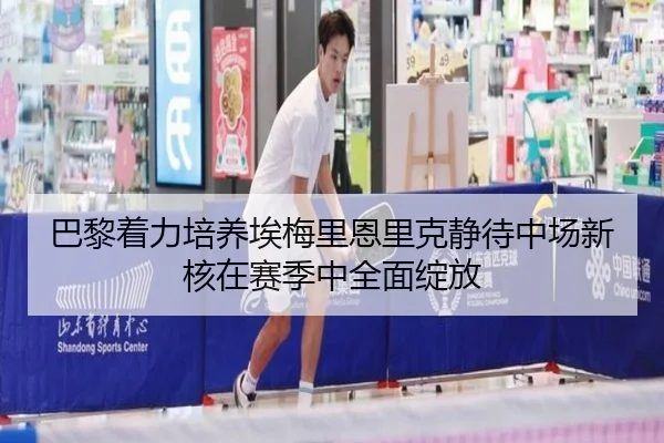 巴黎着力培养埃梅里恩里克静待中场新核在赛季中全面绽放 - Yibei Sports